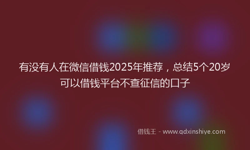 有没有人在微信借钱2025年推荐，总结5个20岁可以借钱平台不查征信的口子