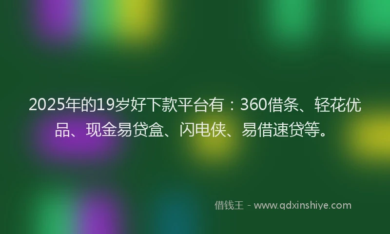2025年的19岁好下款平台有：360借条、轻花优品、现金易贷盒、闪电侠、易借速贷等。