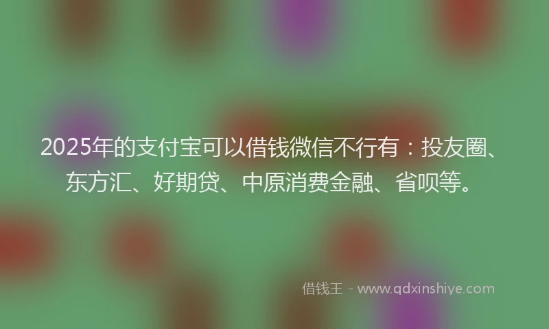 2025年的支付宝可以借钱微信不行有：投友圈、东方汇、好期贷、中原消费金融、省呗等。