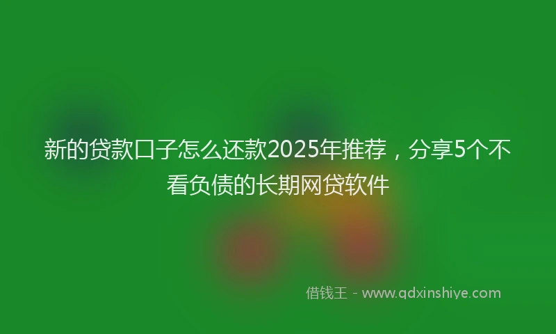 新的贷款口子怎么还款2025年推荐，分享5个不看负债的长期网贷软件