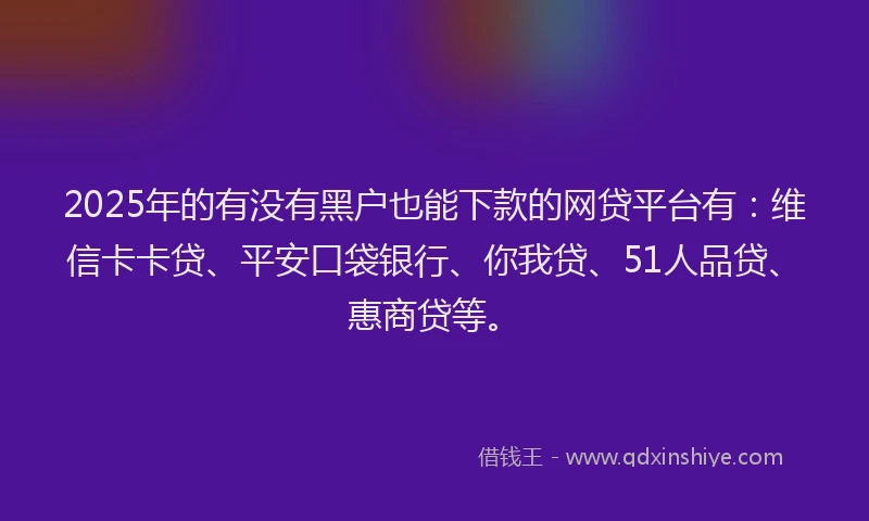 2025年的有没有黑户也能下款的网贷平台有：维信卡卡贷、平安口袋银行、你我贷、51人品贷、惠商贷等。