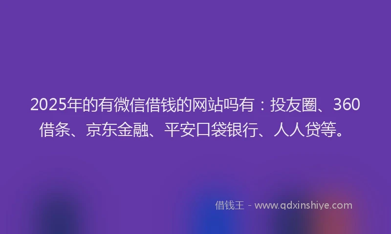 2025年的有微信借钱的网站吗有：投友圈、360借条、京东金融、平安口袋银行、人人贷等。