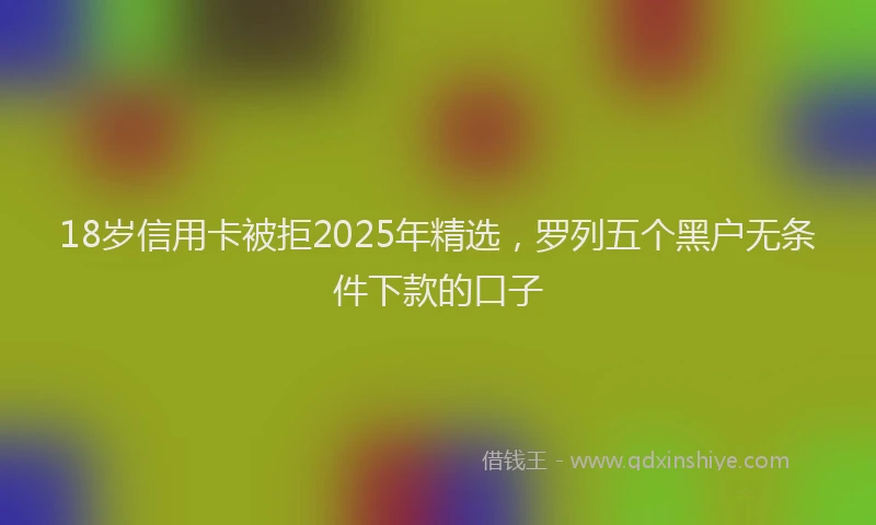 18岁信用卡被拒2025年精选，罗列五个黑户无条件下款的口子