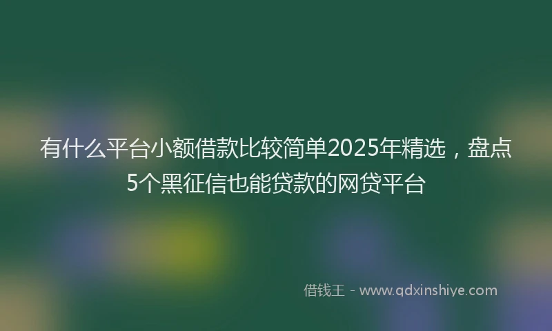 有什么平台小额借款比较简单2025年精选，盘点5个黑征信也能贷款的网贷平台