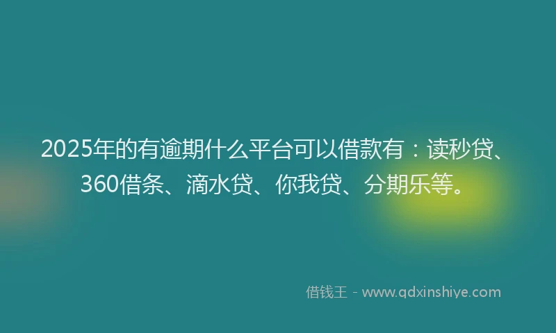 2025年的有逾期什么平台可以借款有：读秒贷、360借条、滴水贷、你我贷、分期乐等。