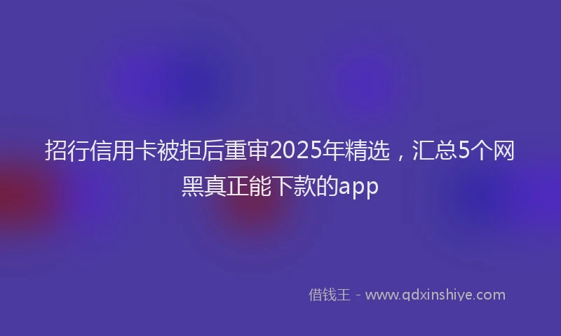 招行信用卡被拒后重审2025年精选，汇总5个网黑真正能下款的app