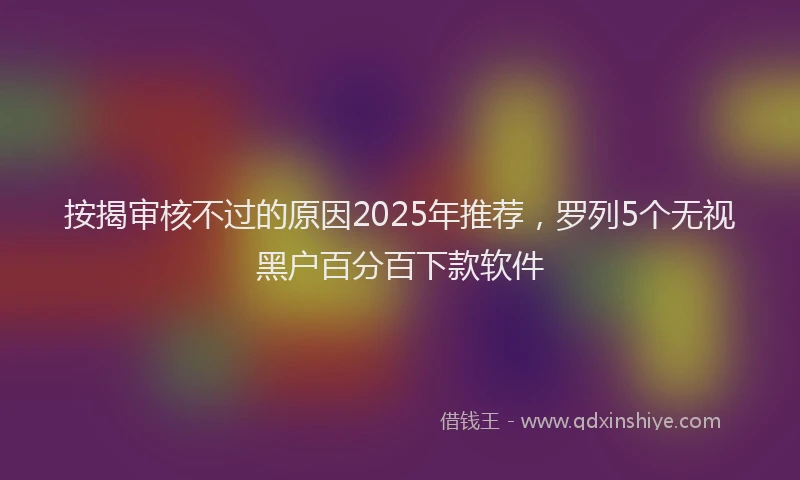 按揭审核不过的原因2025年推荐，罗列5个无视黑户百分百下款软件