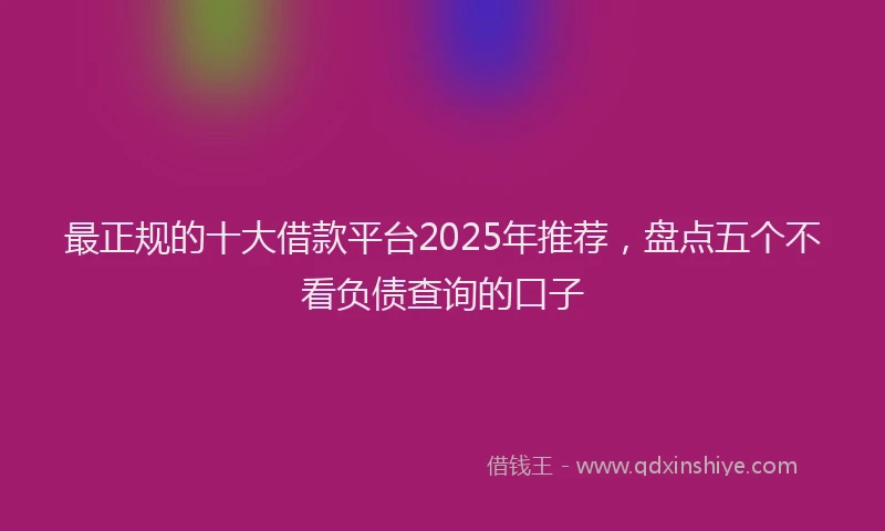 最正规的十大借款平台2025年推荐，盘点五个不看负债查询的口子