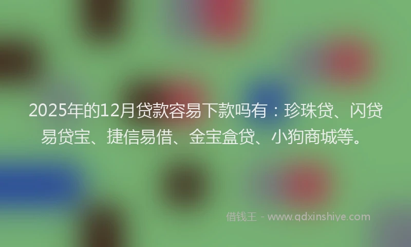 2025年的12月贷款容易下款吗有：珍珠贷、闪贷易贷宝、捷信易借、金宝盒贷、小狗商城等。