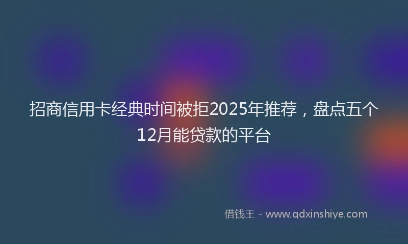 招商信用卡经典时间被拒2025年推荐，盘点五个12月能贷款的平台