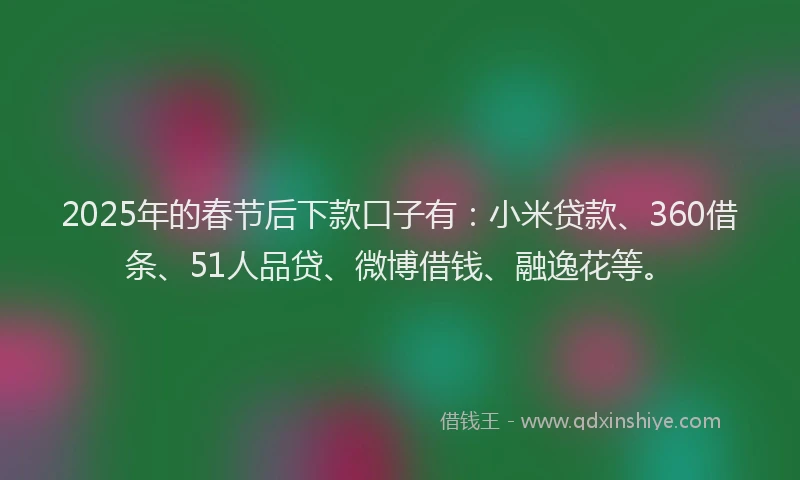 2025年的春节后下款口子有：小米贷款、360借条、51人品贷、微博借钱、融逸花等。
