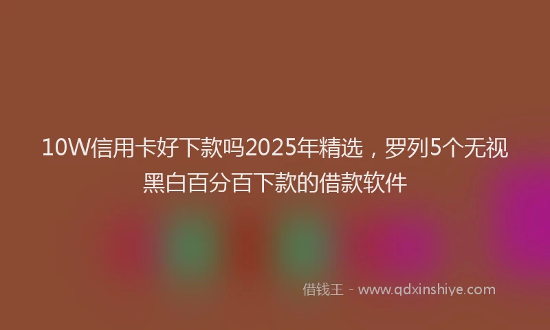 10W信用卡好下款吗2025年精选，罗列5个无视黑白百分百下款的借款软件