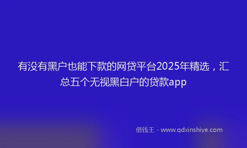 有没有黑户也能下款的网贷平台2025年精选，汇总五个无视黑白户的贷款app