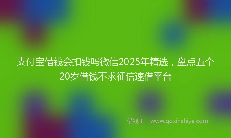 支付宝借钱会扣钱吗微信2025年精选，盘点五个20岁借钱不求征信速借平台