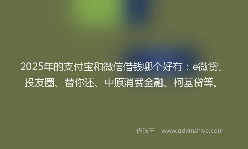 2025年的支付宝和微信借钱哪个好有：e微贷、投友圈、替你还、中原消费金融、柯基贷等。