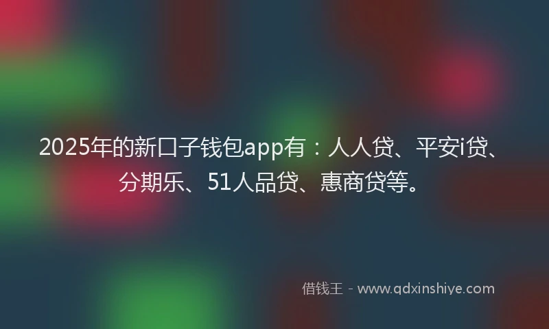 2025年的新口子钱包app有：人人贷、平安i贷、分期乐、51人品贷、惠商贷等。
