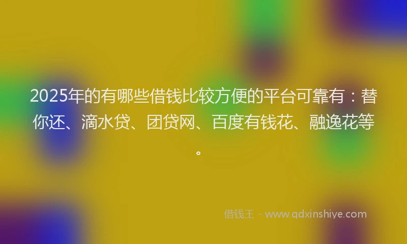 2025年的有哪些借钱比较方便的平台可靠有：替你还、滴水贷、团贷网、百度有钱花、融逸花等。