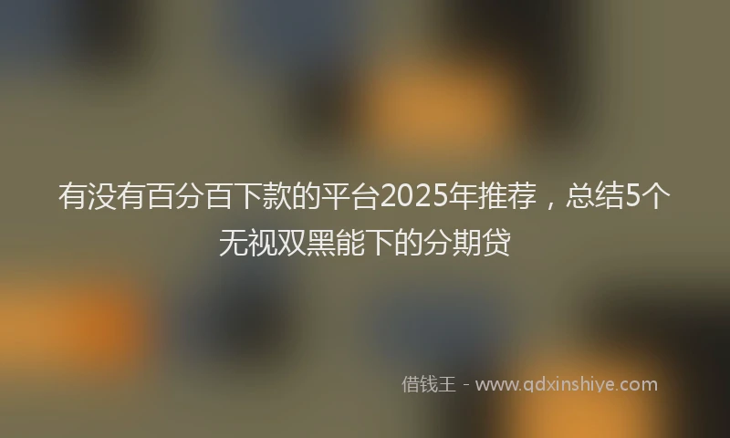 有没有百分百下款的平台2025年推荐，总结5个无视双黑能下的分期贷