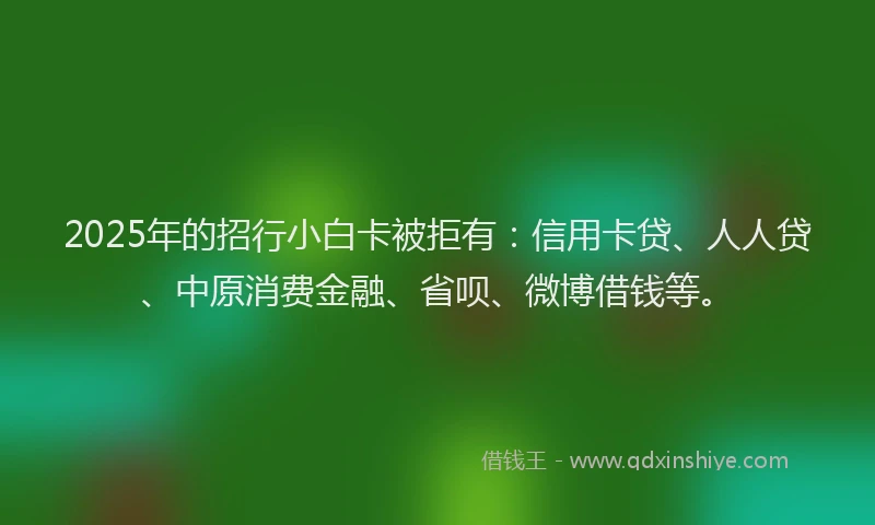 2025年的招行小白卡被拒有：信用卡贷、人人贷、中原消费金融、省呗、微博借钱等。