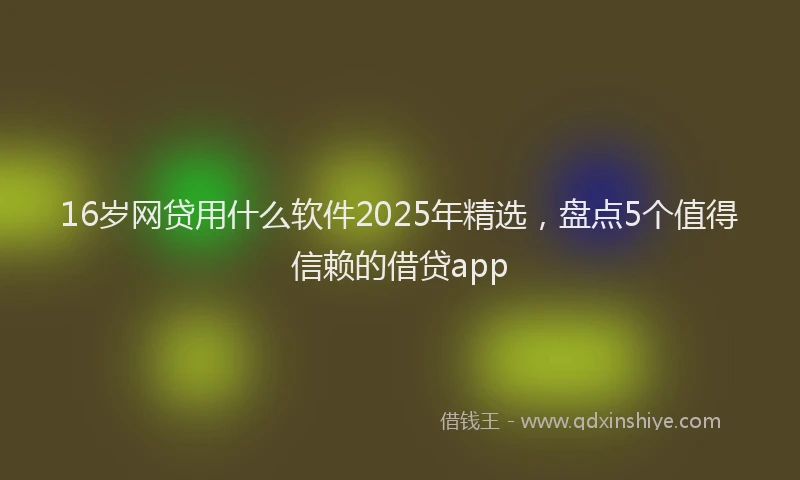 16岁网贷用什么软件2025年精选，盘点5个值得信赖的借贷app