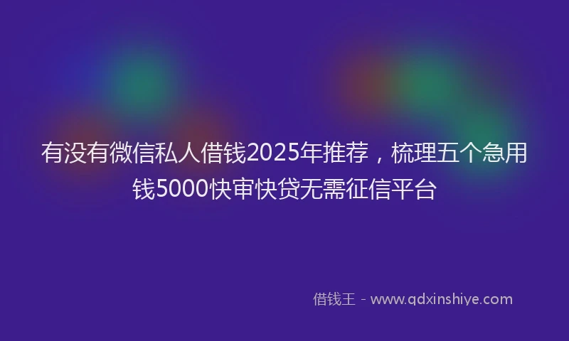 有没有微信私人借钱2025年推荐，梳理五个急用钱5000快审快贷无需征信平台
