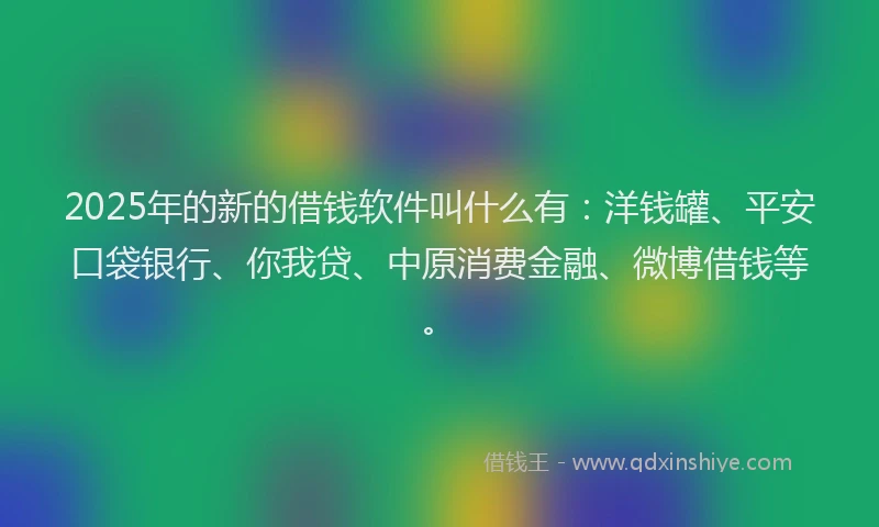 2025年的新的借钱软件叫什么有：洋钱罐、平安口袋银行、你我贷、中原消费金融、微博借钱等。