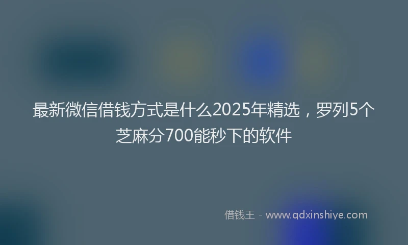 最新微信借钱方式是什么2025年精选，罗列5个芝麻分700能秒下的软件
