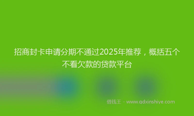 招商封卡申请分期不通过2025年推荐，概括五个不看欠款的贷款平台