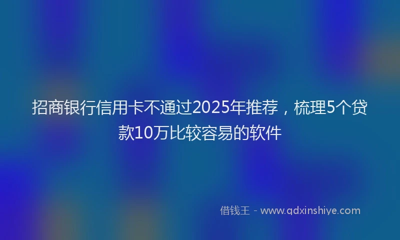 招商银行信用卡不通过2025年推荐，梳理5个贷款10万比较容易的软件