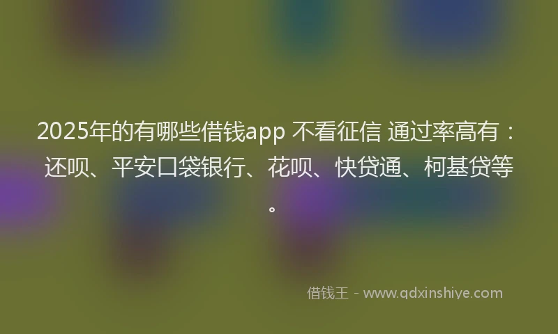 2025年的有哪些借钱app 不看征信 通过率高有：还呗、平安口袋银行、花呗、快贷通、柯基贷等。