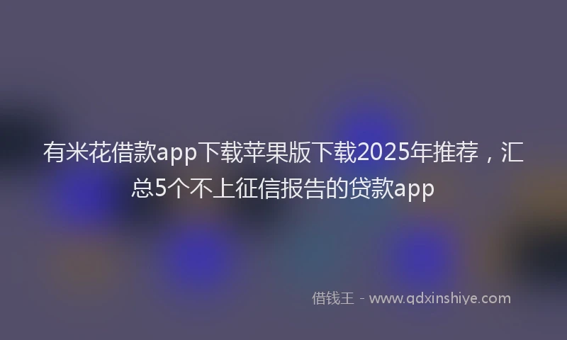 有米花借款app下载苹果版下载2025年推荐，汇总5个不上征信报告的贷款app