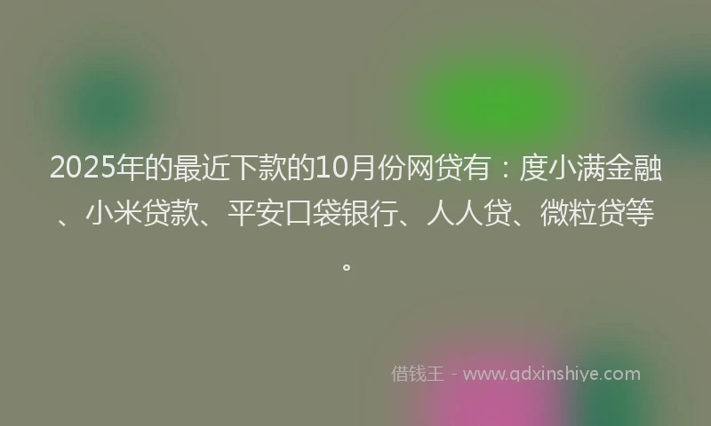 2025年的最近下款的10月份网贷有：度小满金融、小米贷款、平安口袋银行、人人贷、微粒贷等。