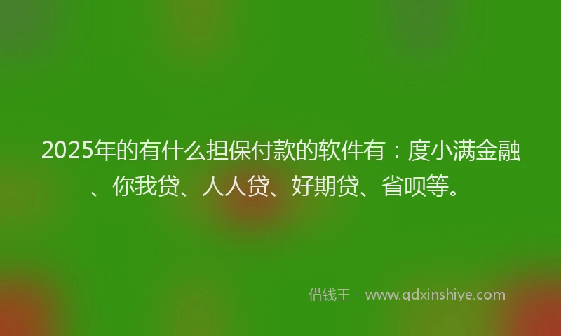 2025年的有什么担保付款的软件有：度小满金融、你我贷、人人贷、好期贷、省呗等。