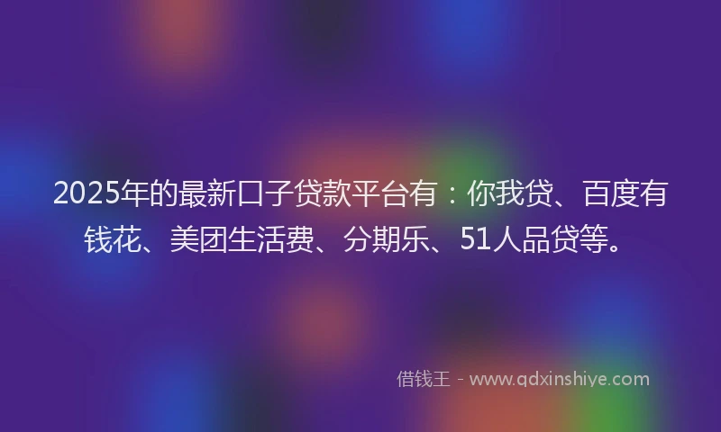 2025年的最新口子贷款平台有：你我贷、百度有钱花、美团生活费、分期乐、51人品贷等。