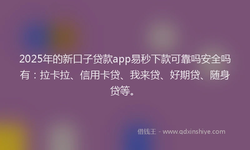 2025年的新口子贷款app易秒下款可靠吗安全吗有：拉卡拉、信用卡贷、我来贷、好期贷、随身贷等。