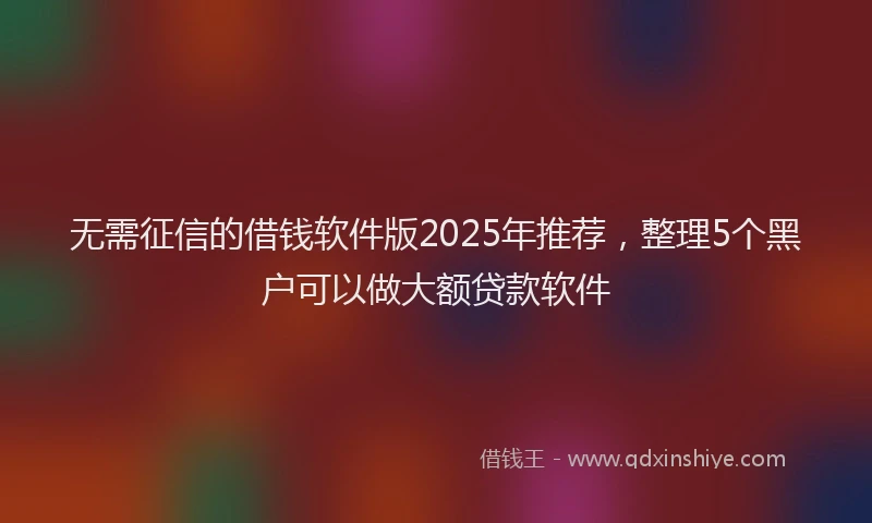 无需征信的借钱软件版2025年推荐，整理5个黑户可以做大额贷款软件