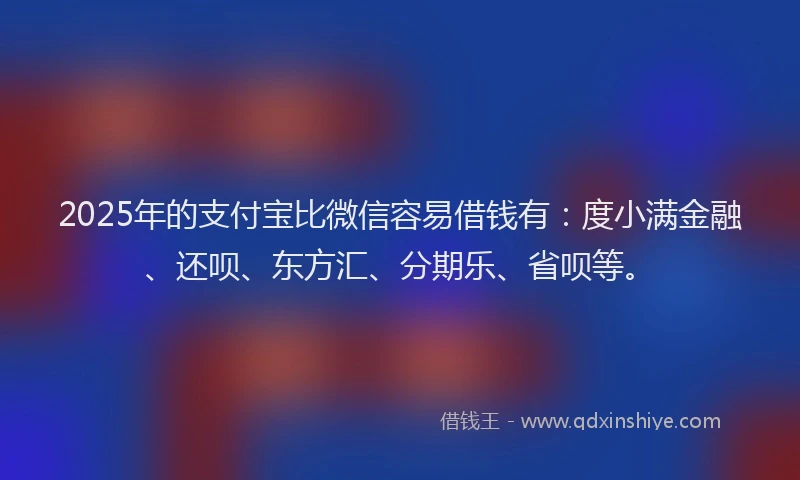 2025年的支付宝比微信容易借钱有：度小满金融、还呗、东方汇、分期乐、省呗等。