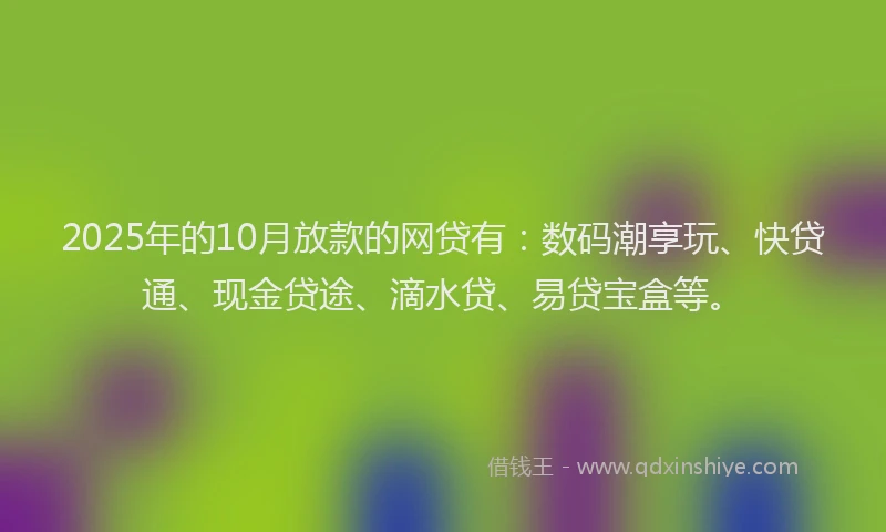 2025年的10月放款的网贷有：数码潮享玩、快贷通、现金贷途、滴水贷、易贷宝盒等。