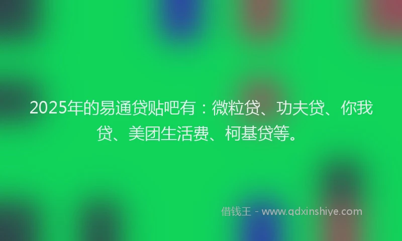 2025年的易通贷贴吧有：微粒贷、功夫贷、你我贷、美团生活费、柯基贷等。