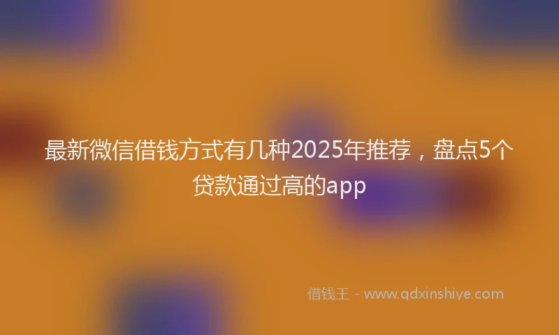 最新微信借钱方式有几种2025年推荐，盘点5个贷款通过高的app