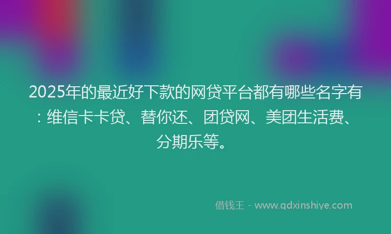 2025年的最近好下款的网贷平台都有哪些名字有：维信卡卡贷、替你还、团贷网、美团生活费、分期乐等。