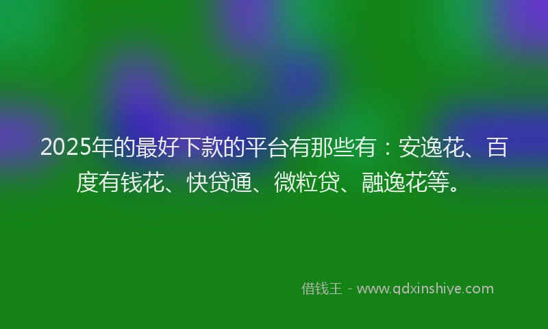 2025年的最好下款的平台有那些有：安逸花、百度有钱花、快贷通、微粒贷、融逸花等。