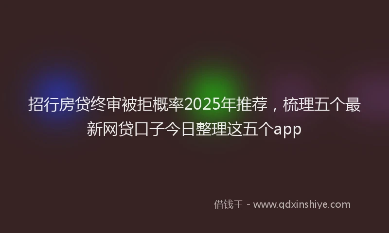 招行房贷终审被拒概率2025年推荐，梳理五个最新网贷口子今日整理这五个app