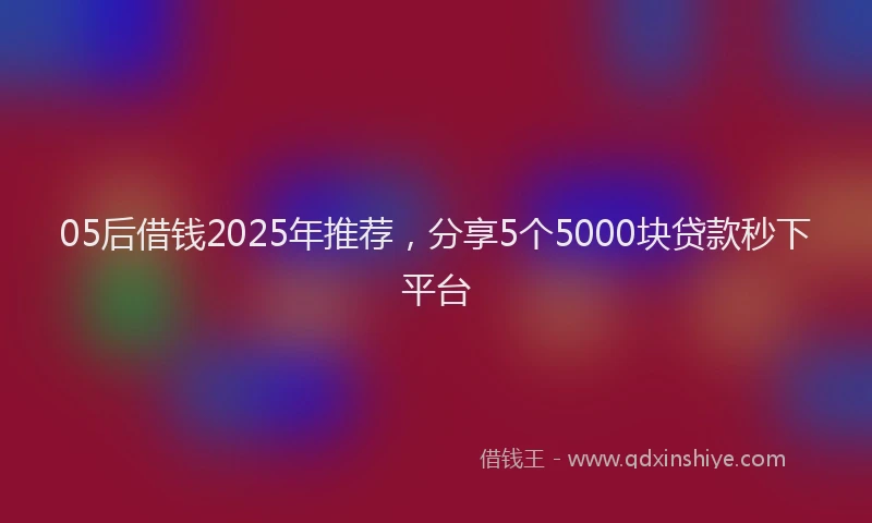 05后借钱2025年推荐，分享5个5000块贷款秒下平台