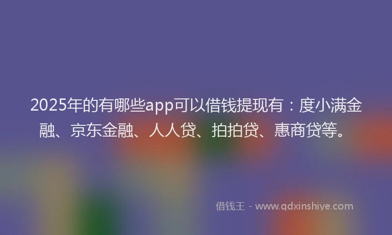 2025年的有哪些app可以借钱提现有：度小满金融、京东金融、人人贷、拍拍贷、惠商贷等。