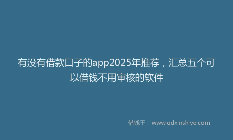 有没有借款口子的app2025年推荐，汇总五个可以借钱不用审核的软件