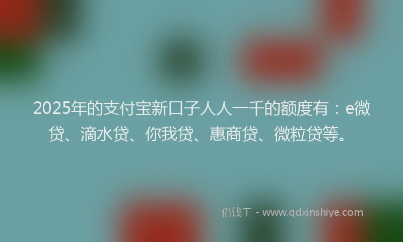 2025年的支付宝新口子人人一千的额度有：e微贷、滴水贷、你我贷、惠商贷、微粒贷等。