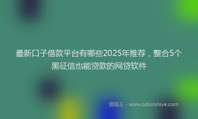 最新口子借款平台有哪些2025年推荐，整合5个黑征信也能贷款的网贷软件