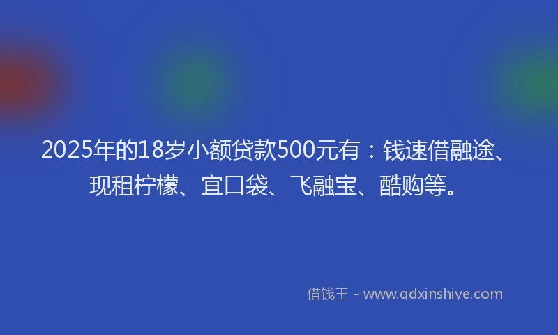 2025年的18岁小额贷款500元有：钱速借融途、现租柠檬、宜口袋、飞融宝、酷购等。
