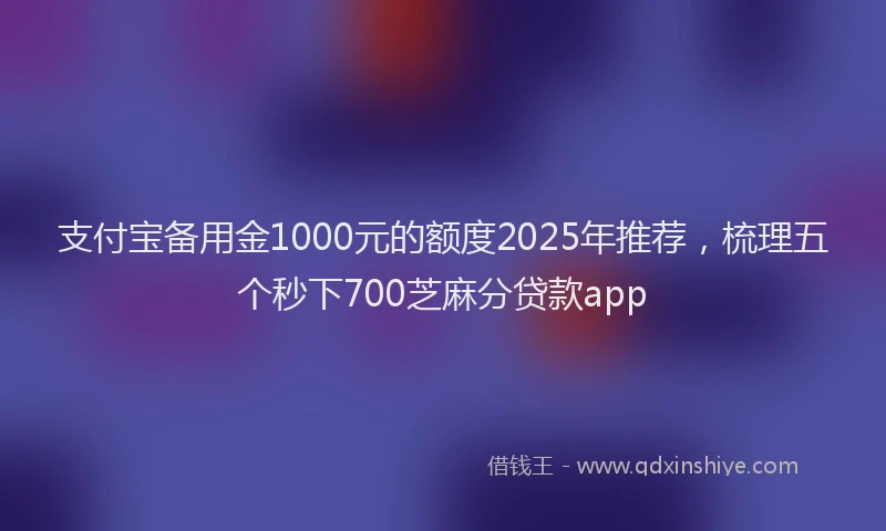 支付宝备用金1000元的额度2025年推荐，梳理五个秒下700芝麻分贷款app